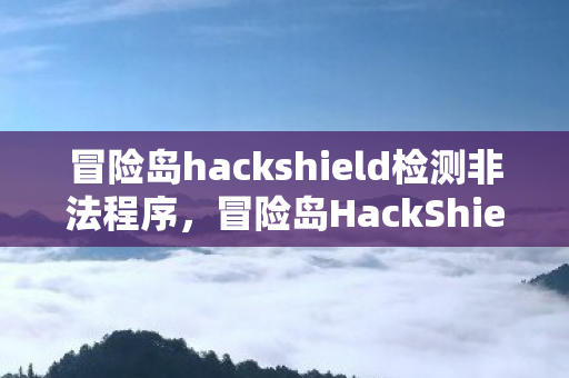 冒险岛hackshield检测非法程序，冒险岛HackShield，守护游戏安全的坚固盾牌