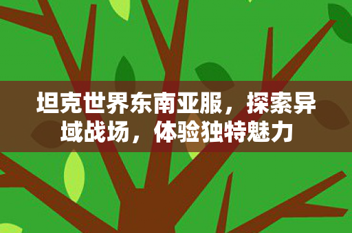 坦克世界东南亚服,探索异域战场,体验独特魅力 坦克世界东南亚服,探索异域战场,体验独特魅力