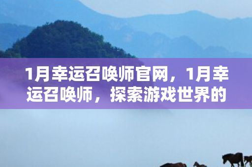 1月幸运召唤师官网,1月幸运召唤师,探索游戏世界的无限可能 1月幸运召唤师官网,1月幸运召唤师,探索游戏世界的无限可能