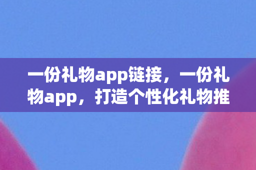 一份礼物app链接,一份礼物app,打造个性化礼物推荐,让爱与惊喜触手可及 一份礼物app链接,一份礼物app,打造个性化礼物推荐,让爱与惊喜触手可及