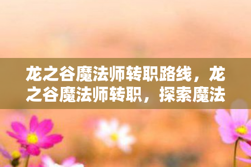 龙之谷魔法师转职路线,龙之谷魔法师转职,探索魔法世界的无限可能 龙之谷魔法师转职路线,龙之谷魔法师转职,探索魔法世界的无限可能