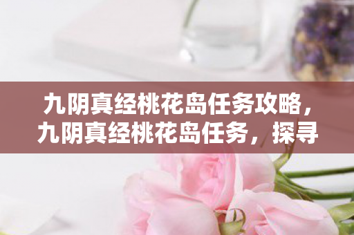 九阴真经桃花岛任务攻略,九阴真经桃花岛任务,探寻江湖中的神秘岛屿 九阴真经桃花岛任务攻略,九阴真经桃花岛任务,探寻江湖中的神秘岛屿