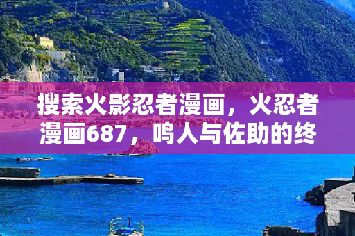 搜索火影忍者漫画,火忍者漫画687,鸣人与佐助的终极对决 搜索火影忍者漫画,火忍者漫画687,鸣人与佐助的终极对决