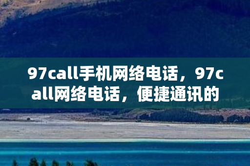 97call手机网络电话,97call网络电话,便捷通讯的新选择 97call手机网络电话,97call网络电话,便捷通讯的新选择