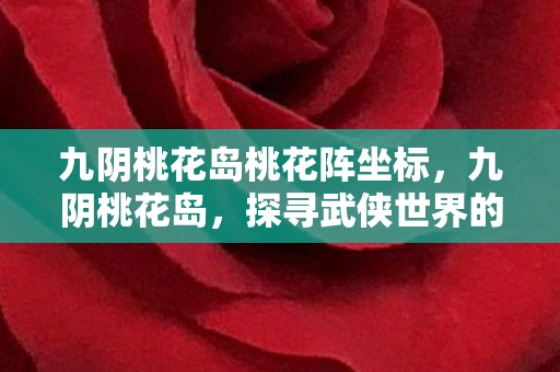 九阴桃花岛桃花阵坐标,九阴桃花岛,探寻武侠世界的神秘岛屿 九阴桃花岛桃花阵坐标,九阴桃花岛,探寻武侠世界的神秘岛屿