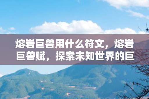 熔岩巨兽用什么符文，熔岩巨兽赋，探索未知世界的巨兽传说