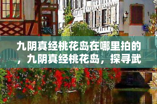 九阴真经桃花岛在哪里拍的，九阴真经桃花岛，探寻武侠世界的神秘岛屿