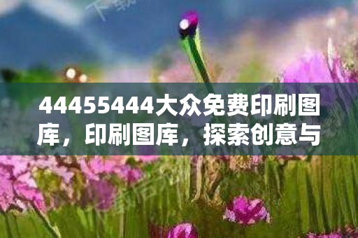 44455444大众免费印刷图库,印刷图库,探索创意与设计的无限可能 44455444大众免费印刷图库,印刷图库,探索创意与设计的无限可能
