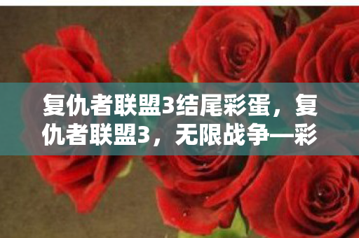 复仇者联盟3结尾彩蛋,复仇者联盟3,无限战争—彩蛋背后的秘密 复仇者联盟3结尾彩蛋,复仇者联盟3,无限战争—彩蛋背后的秘密