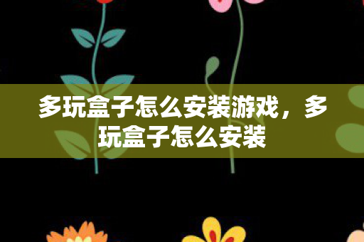 多玩盒子怎么安装游戏,多玩盒子怎么安装 多玩盒子怎么安装游戏,多玩盒子怎么安装