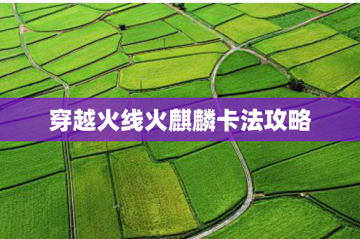 穿越火线火麒麟卡法攻略 穿越火线火麒麟卡法攻略