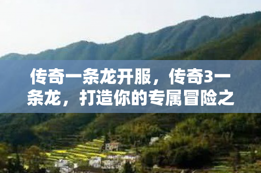 传奇一条龙开服，传奇3一条龙，打造你的专属冒险之旅