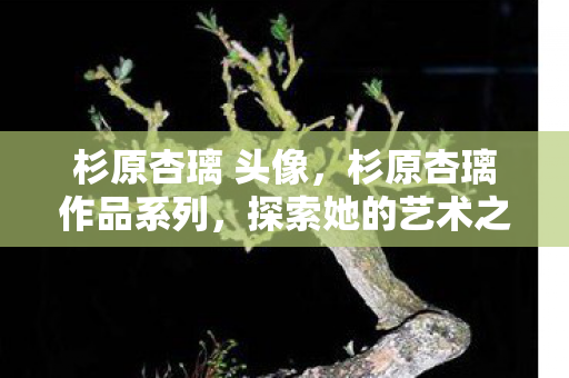 杉原杏璃 头像，杉原杏璃作品系列，探索她的艺术之旅