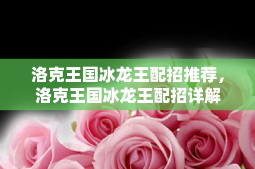 洛克王国冰龙王配招推荐，洛克王国冰龙王配招详解