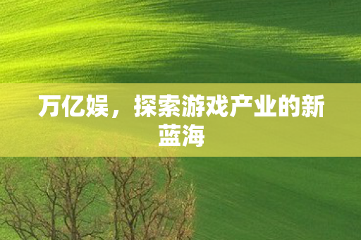 万亿娱,探索游戏产业的新蓝海 万亿娱,探索游戏产业的新蓝海