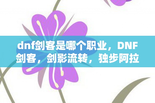 dnf剑客是哪个职业,DNF剑客,剑影流转,独步阿拉德大陆 dnf剑客是哪个职业,DNF剑客,剑影流转,独步阿拉德大陆