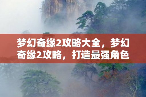 梦幻奇缘2攻略大全,梦幻奇缘2攻略,打造最强角色的关键步骤 梦幻奇缘2攻略大全,梦幻奇缘2攻略,打造最强角色的关键步骤