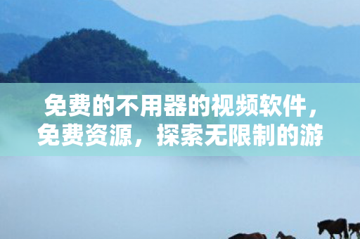 免费的不用器的视频软件，免费资源，探索无限制的游戏世界
