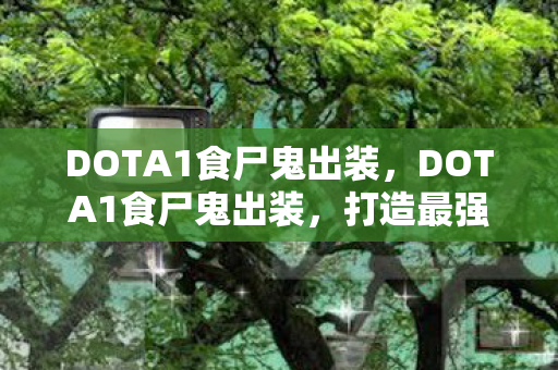 DOTA1食尸鬼出装,DOTA1食尸鬼出装,打造最强生存能力 DOTA1食尸鬼出装,DOTA1食尸鬼出装,打造最强生存能力