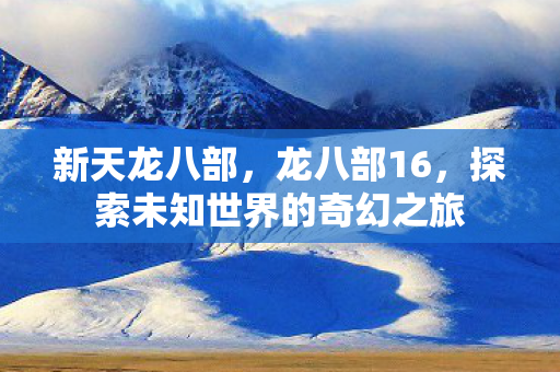 新天龙八部，龙八部16，探索未知世界的奇幻之旅