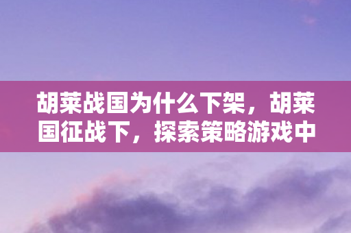 胡莱战国为什么下架,胡莱国征战下,探索策略游戏中的无限可能 胡莱战国为什么下架,胡莱国征战下,探索策略游戏中的无限可能