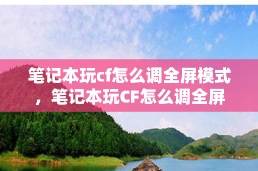 笔记本玩cf怎么调全屏模式，笔记本玩CF怎么调全屏