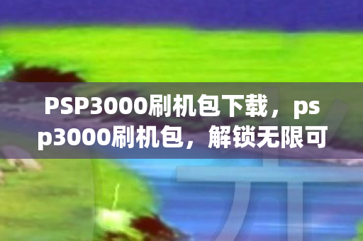 PSP3000刷机包下载,psp3000刷机包,解锁无限可能的娱乐神器 PSP3000刷机包下载,psp3000刷机包,解锁无限可能的娱乐神器