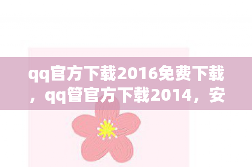 qq官方下载2016免费下载,qq管官方下载2014,安全、高效、便捷的体验 qq官方下载2016免费下载,qq管官方下载2014,安全、高效、便捷的体验
