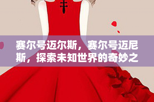 赛尔号迈尔斯,赛尔号迈尼斯,探索未知世界的奇妙之旅 赛尔号迈尔斯,赛尔号迈尼斯,探索未知世界的奇妙之旅