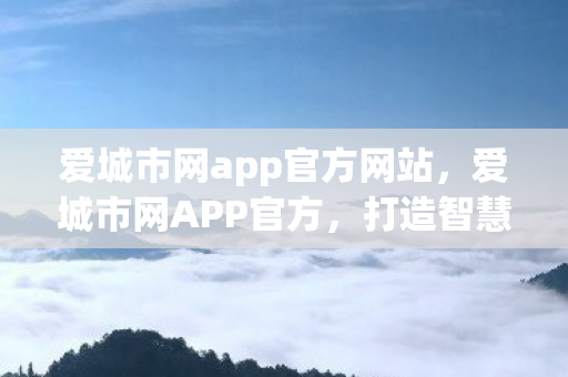 爱城市网app官方网站,爱城市网APP官方,打造智慧生活新体验 爱城市网app官方网站,爱城市网APP官方,打造智慧生活新体验