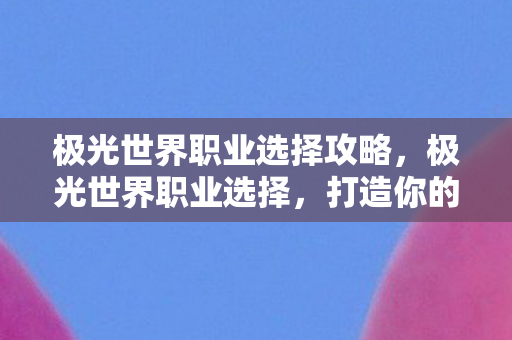 极光世界职业选择攻略,极光世界职业选择,打造你的专属传奇 极光世界职业选择攻略,极光世界职业选择,打造你的专属传奇