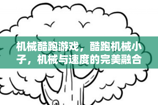 机械酷跑游戏，酷跑机械小子，机械与速度的完美融合
