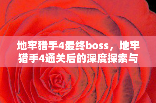 地牢猎手4最终boss,地牢猎手4通关后的深度探索与感悟 地牢猎手4最终boss,地牢猎手4通关后的深度探索与感悟