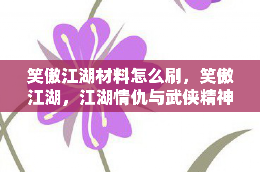 笑傲江湖材料怎么刷，笑傲江湖，江湖情仇与武侠精神的深度剖析