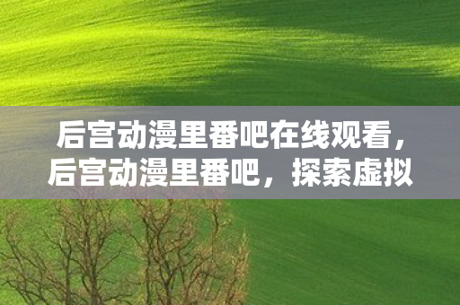 后宫动漫里番吧在线观看,后宫动漫里番吧,探索虚拟世界的浪漫与冒险 后宫动漫里番吧在线观看,后宫动漫里番吧,探索虚拟世界的浪漫与冒险