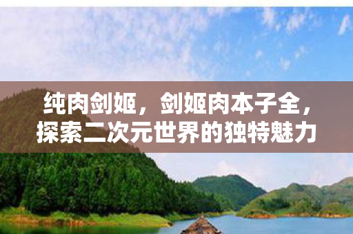纯肉剑姬，剑姬肉本子全，探索二次元世界的独特魅力
