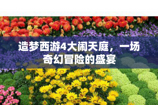 造梦西游4大闹天庭,一场奇幻冒险的盛宴 造梦西游4大闹天庭,一场奇幻冒险的盛宴