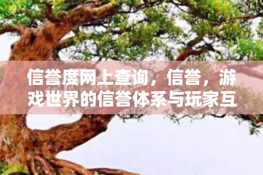 信誉度网上查询,信誉,游戏世界的信誉体系与玩家互动 信誉度网上查询,信誉,游戏世界的信誉体系与玩家互动