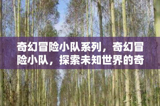 奇幻冒险小队系列,奇幻冒险小队,探索未知世界的奇幻之旅 奇幻冒险小队系列,奇幻冒险小队,探索未知世界的奇幻之旅