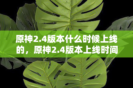 原神2.4版本什么时候上线的，原神2.4版本上线时间揭晓，新角色、新活动、新剧情等你探索