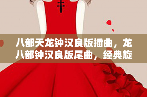 八部天龙钟汉良版插曲，龙八部钟汉良版尾曲，经典旋律的永恒回响