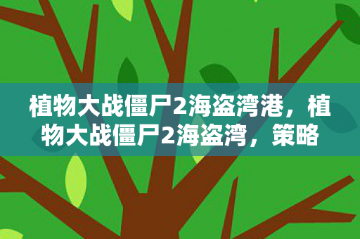 植物大战僵尸2海盗湾港，植物大战僵尸2海盗湾，策略与冒险的完美结合