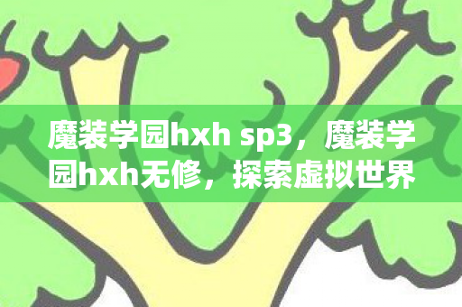 魔装学园hxh sp3,魔装学园hxh无修,探索虚拟世界的无限可能 魔装学园hxh sp3,魔装学园hxh无修,探索虚拟世界的无限可能
