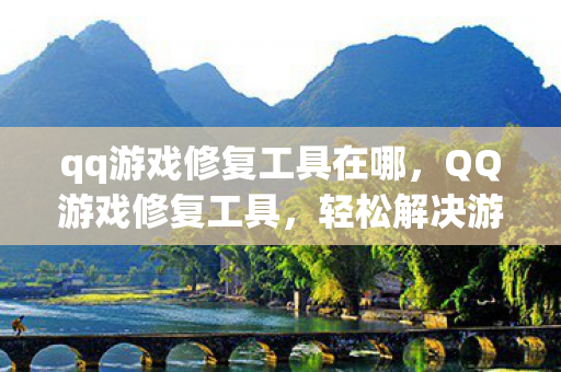 qq游戏修复工具在哪,QQ游戏修复工具,轻松解决游戏问题的利器 qq游戏修复工具在哪,QQ游戏修复工具,轻松解决游戏问题的利器