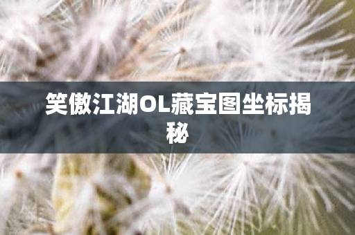 笑傲江湖OL藏宝图坐标揭秘 笑傲江湖OL藏宝图坐标揭秘