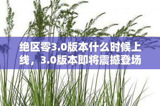 绝区零3.0版本什么时候上线,3.0版本即将震撼登场,全新功能,全新体验 绝区零3.0版本什么时候上线,3.0版本即将震撼登场,全新功能,全新体验