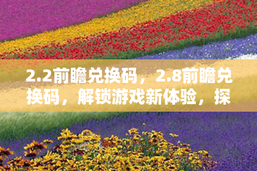 2.2前瞻兑换码,2.8前瞻兑换码,解锁游戏新体验,探索未知世界 2.2前瞻兑换码,2.8前瞻兑换码,解锁游戏新体验,探索未知世界