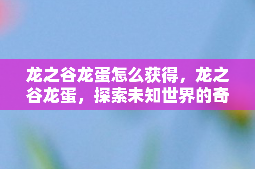 龙之谷龙蛋怎么获得,龙之谷龙蛋,探索未知世界的奇妙旅程 龙之谷龙蛋怎么获得,龙之谷龙蛋,探索未知世界的奇妙旅程
