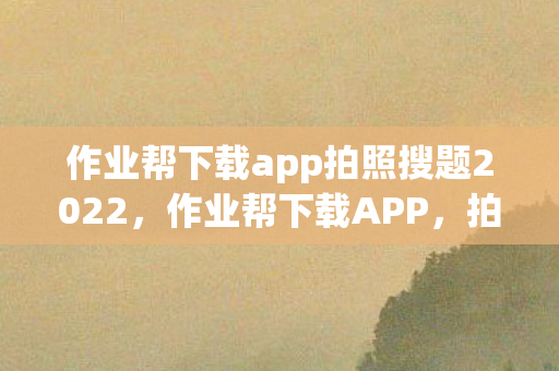 作业帮下载app拍照搜题2022,作业帮下载APP,拍照搜题,学习新体验 作业帮下载app拍照搜题2022,作业帮下载APP,拍照搜题,学习新体验