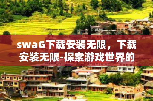 swaG下载安装无限,下载安装无限-探索游戏世界的无限可能 swaG下载安装无限,下载安装无限-探索游戏世界的无限可能